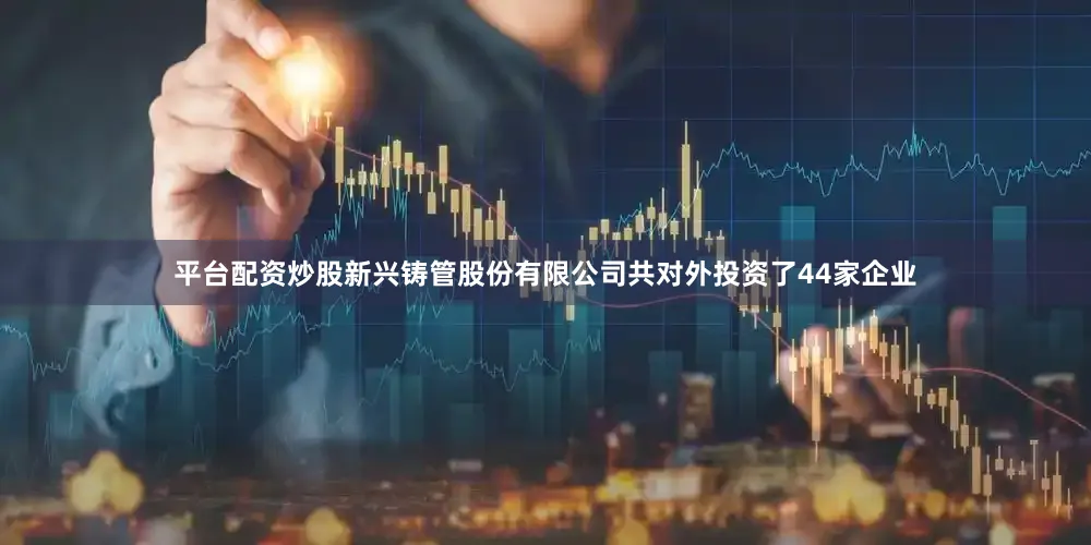 平台配资炒股新兴铸管股份有限公司共对外投资了44家企业