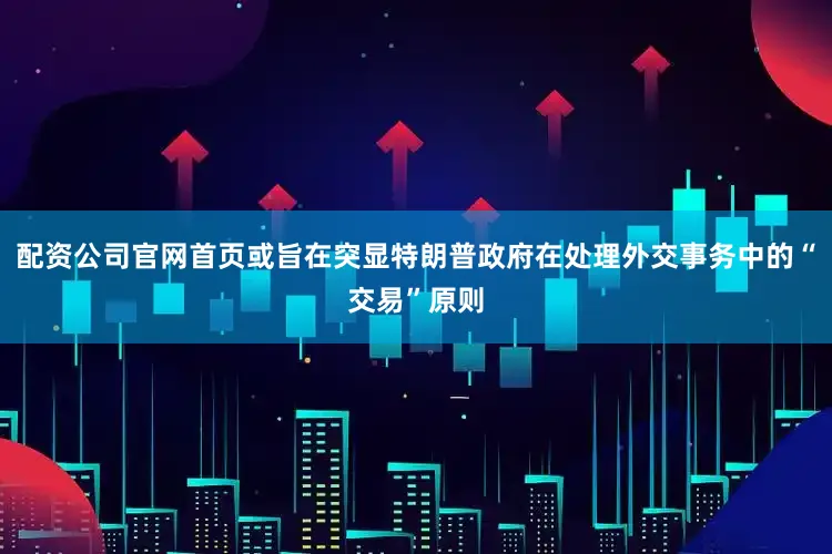 配资公司官网首页或旨在突显特朗普政府在处理外交事务中的“交易”原则