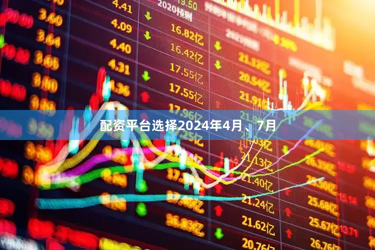 配资平台选择2024年4月、7月