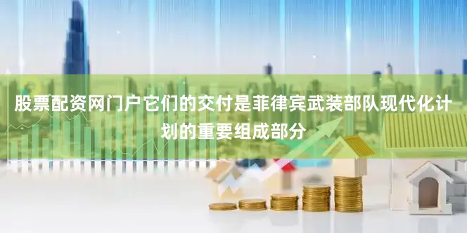 股票配资网门户它们的交付是菲律宾武装部队现代化计划的重要组成部分