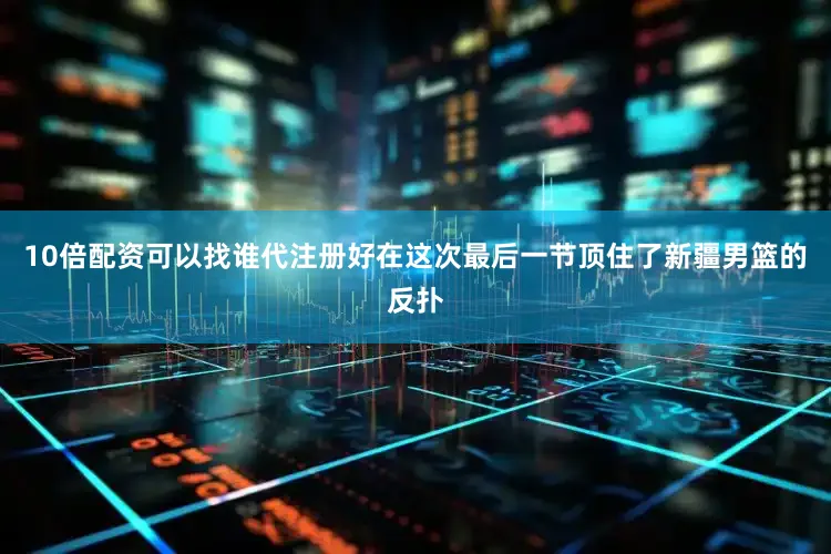 10倍配资可以找谁代注册好在这次最后一节顶住了新疆男篮的反扑